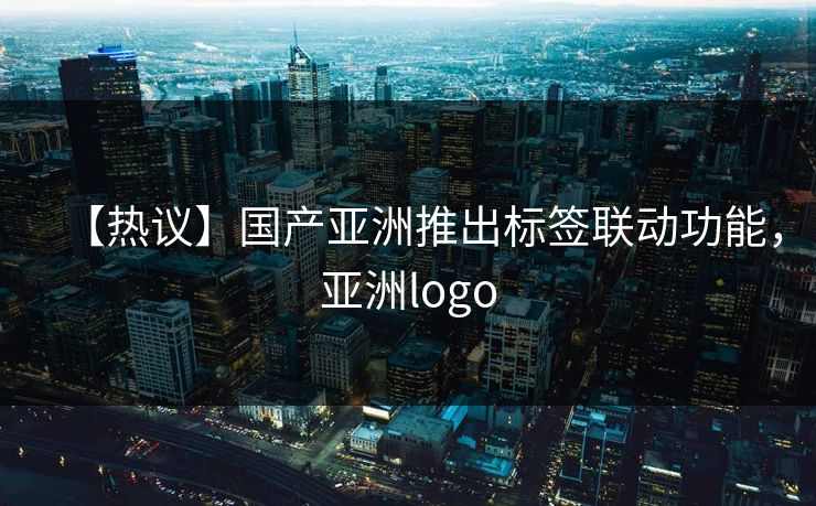 【热议】国产亚洲推出标签联动功能，亚洲logo