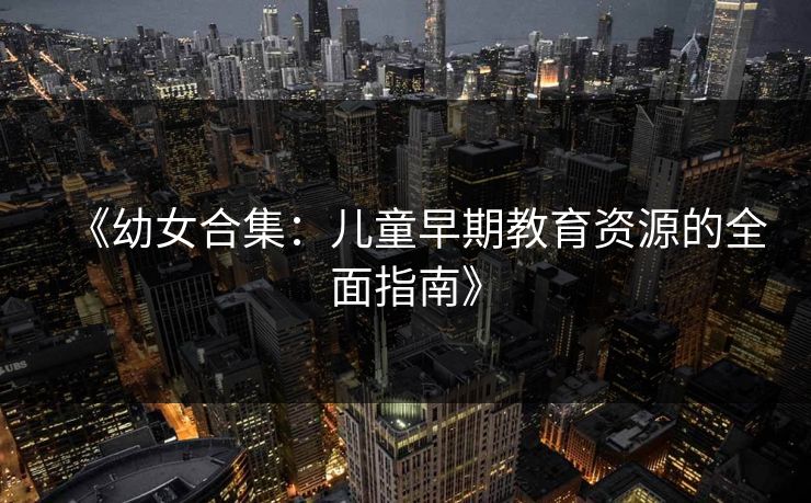 《幼女合集：儿童早期教育资源的全面指南》
