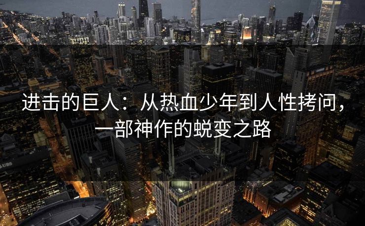 进击的巨人：从热血少年到人性拷问，一部神作的蜕变之路