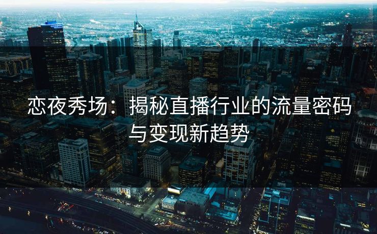 恋夜秀场：揭秘直播行业的流量密码与变现新趋势