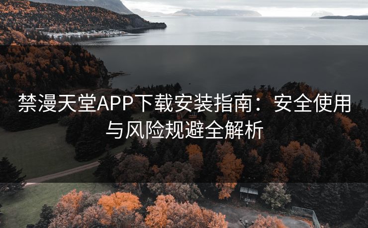 禁漫天堂APP下载安装指南：安全使用与风险规避全解析