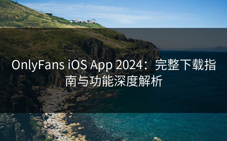 OnlyFans iOS App 2024：完整下载指南与功能深度解析