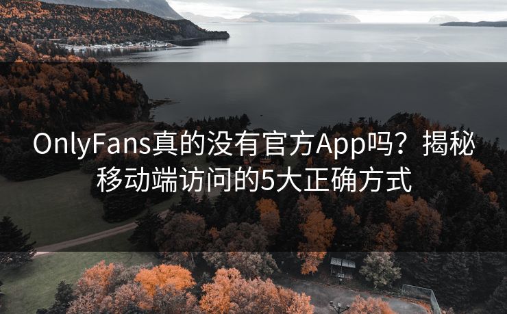 OnlyFans真的没有官方App吗?揭秘移动端访问的5大正确方式 OnlyFans真的没有官方App吗?揭秘移动端访问的5大正确方式