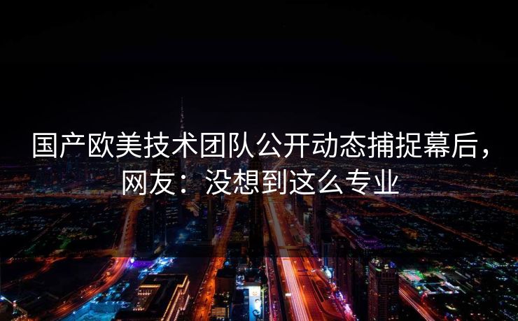 国产欧美技术团队公开动态捕捉幕后，网友：没想到这么专业