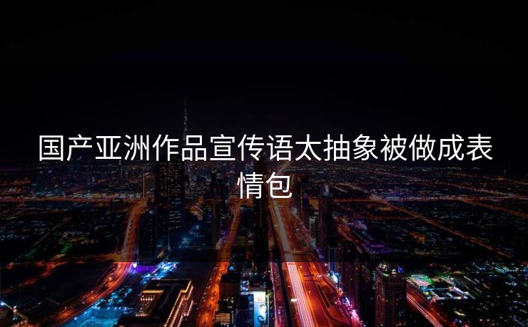 国产亚洲作品宣传语太抽象被做成表情包