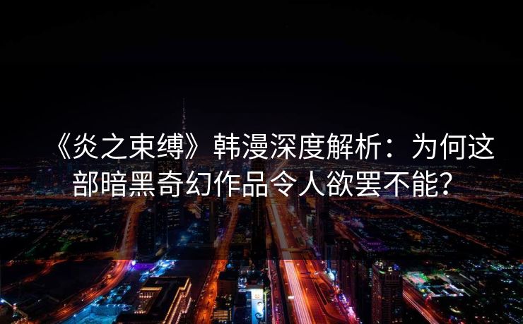 《炎之束缚》韩漫深度解析：为何这部暗黑奇幻作品令人欲罢不能？