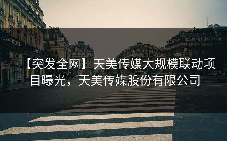 【突发全网】天美传媒大规模联动项目曝光，天美传媒股份有限公司