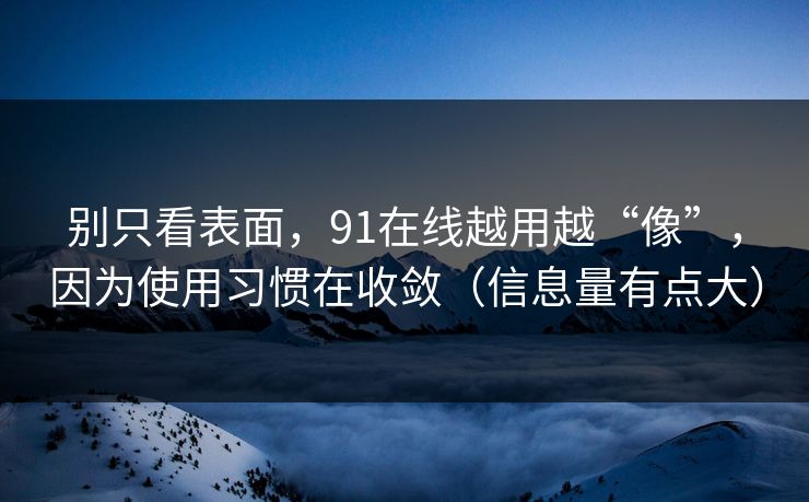 别只看表面，91在线越用越“像”，因为使用习惯在收敛（信息量有点大）
