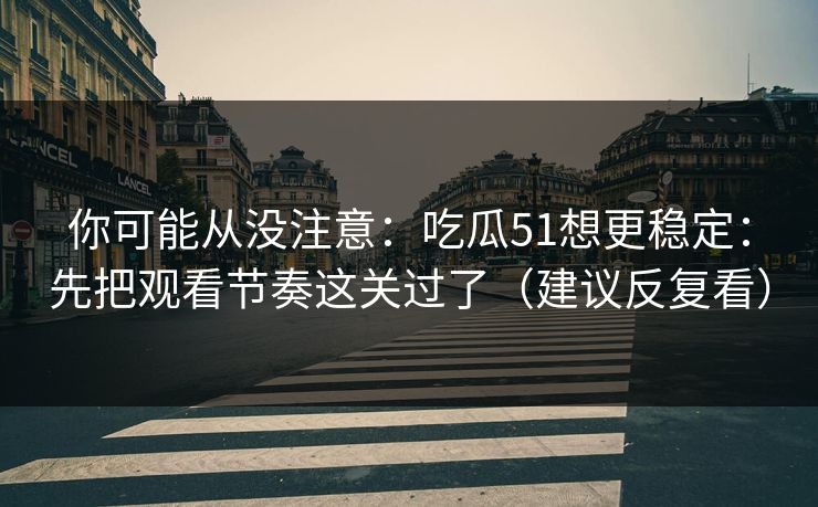 你可能从没注意：吃瓜51想更稳定：先把观看节奏这关过了（建议反复看）