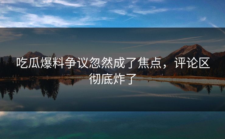 吃瓜爆料争议忽然成了焦点，评论区彻底炸了