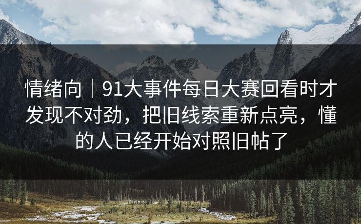 情绪向｜91大事件每日大赛回看时才发现不对劲，把旧线索重新点亮，懂的人已经开始对照旧帖了