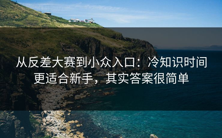 从反差大赛到小众入口：冷知识时间更适合新手，其实答案很简单