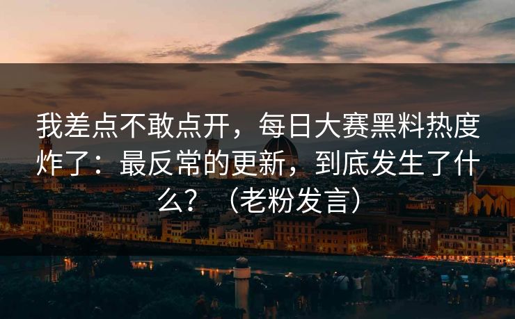 我差点不敢点开，每日大赛黑料热度炸了：最反常的更新，到底发生了什么？（老粉发言）