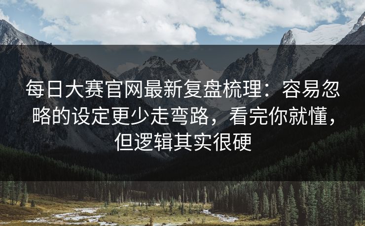 每日大赛官网最新复盘梳理：容易忽略的设定更少走弯路，看完你就懂，但逻辑其实很硬