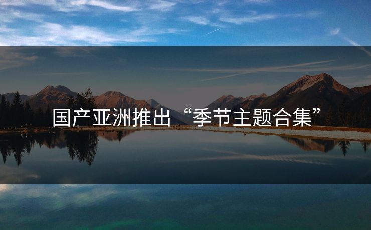 国产亚洲推出“季节主题合集”