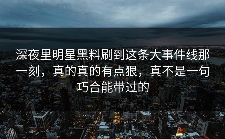 深夜里明星黑料刷到这条大事件线那一刻，真的真的有点狠，真不是一句巧合能带过的