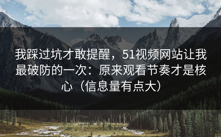 我踩过坑才敢提醒，51视频网站让我最破防的一次：原来观看节奏才是核心（信息量有点大）