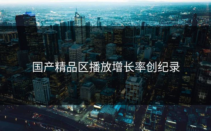 国产精品区播放增长率创纪录