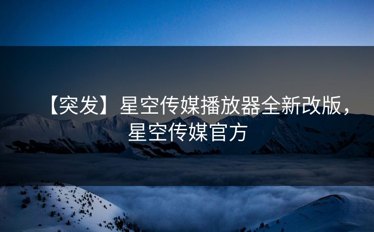 【突发】星空传媒播放器全新改版，星空传媒官方