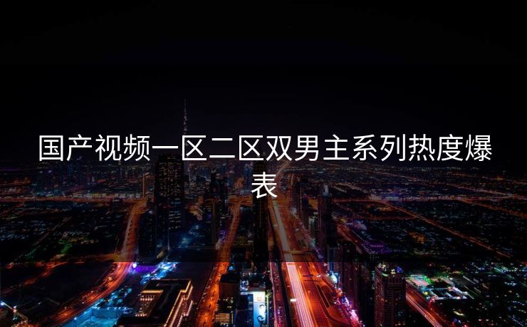 国产视频一区二区双男主系列热度爆表