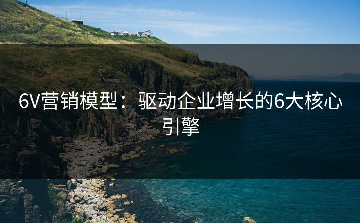6V营销模型：驱动企业增长的6大核心引擎