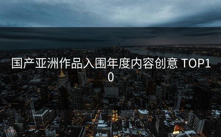 国产亚洲作品入围年度内容创意 TOP10