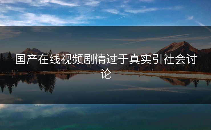 国产在线视频剧情过于真实引社会讨论