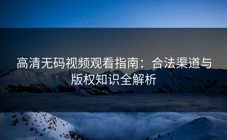 高清无码视频观看指南：合法渠道与版权知识全解析