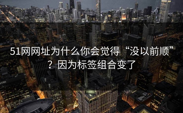 51网网址为什么你会觉得“没以前顺”？因为标签组合变了