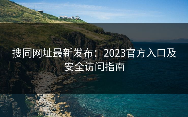 搜同网址最新发布:2023官方入口及安全访问指南 搜同网址最新发布:2023官方入口及安全访问指南