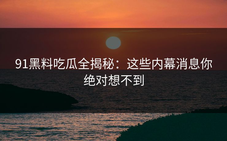 91黑料吃瓜全揭秘：这些内幕消息你绝对想不到